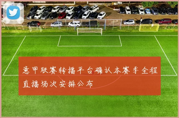 意甲联赛转播平台确认本赛季全程直播场次安排公布