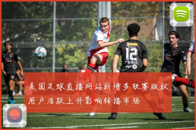 美国足球直播网站新增多联赛版权用户活跃上升影响转播市场