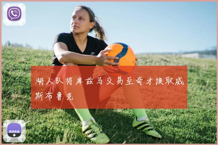 湖人队将库兹马交易至奇才换取威斯布鲁克