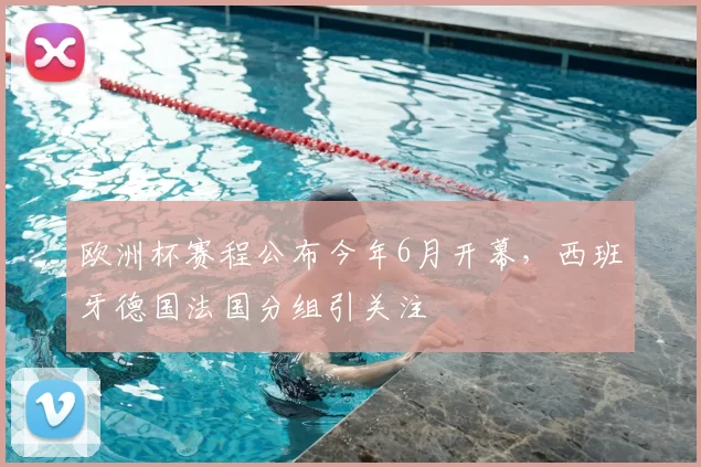 欧洲杯赛程公布今年6月开幕，西班牙德国法国分组引关注
