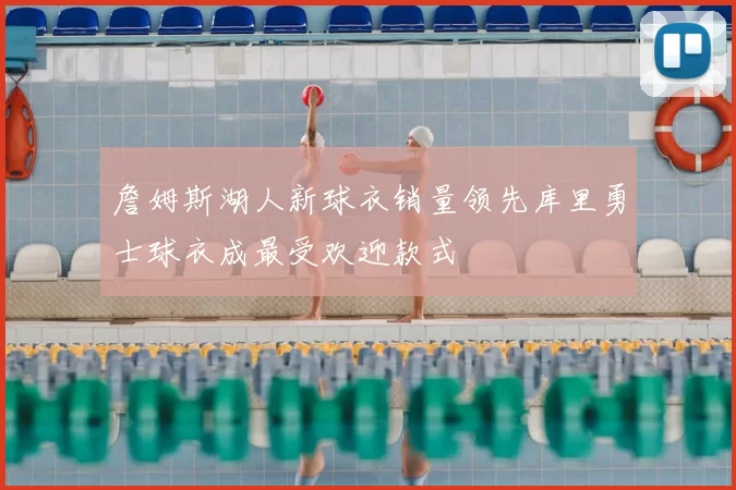 詹姆斯湖人新球衣销量领先库里勇士球衣成最受欢迎款式