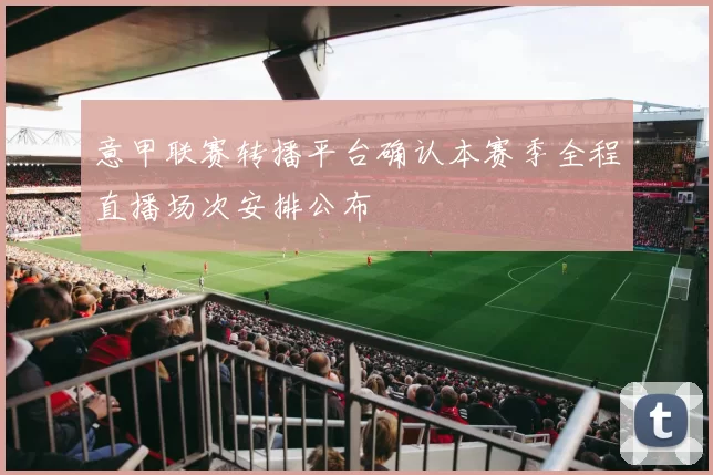 意甲联赛转播平台确认本赛季全程直播场次安排公布
