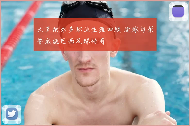 大罗纳尔多职业生涯回顾 进球与荣誉成就巴西足球传奇