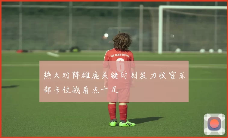 热火对阵雄鹿关键时刻发力收官东部卡位战看点十足