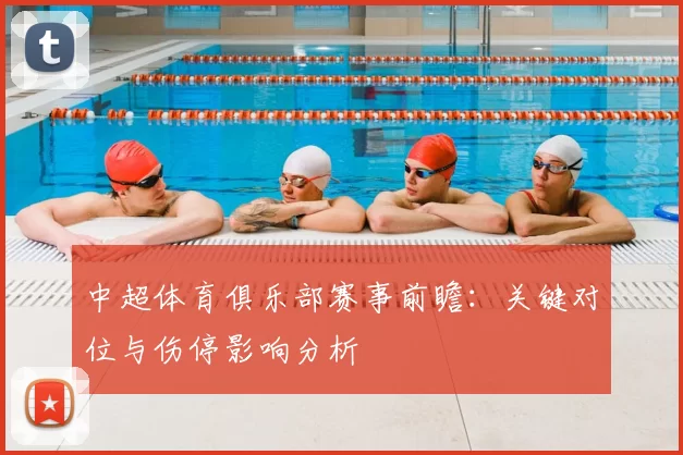 中超体育俱乐部赛事前瞻:关键对位与伤停影响分析