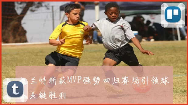 杜兰特斩获MVP强势回归赛场引领球队关键胜利