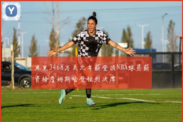 库里3468万美元年薪登顶NBA球员薪资榜詹姆斯哈登位列次席