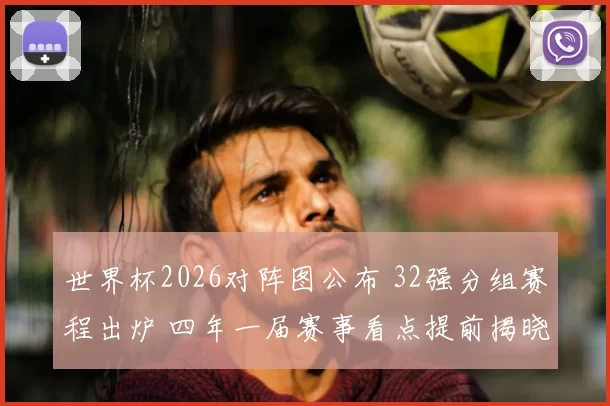 世界杯2026对阵图公布 32强分组赛程出炉 四年一届赛事看点提前揭晓