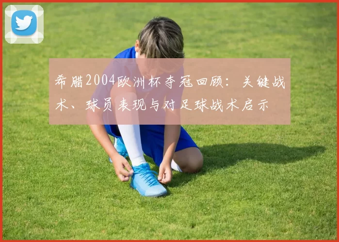 希腊2004欧洲杯夺冠回顾:关键战术、球员表现与对足球战术启示