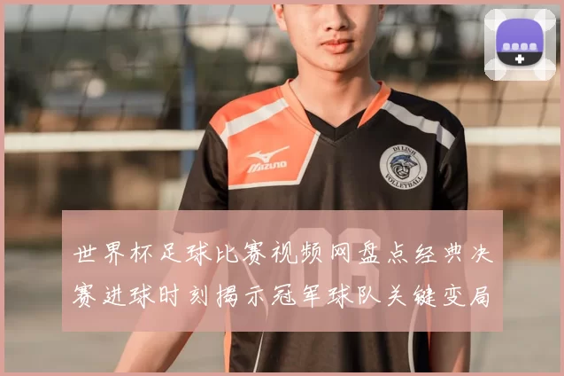世界杯足球比赛视频网盘点经典决赛进球时刻揭示冠军球队关键变局
