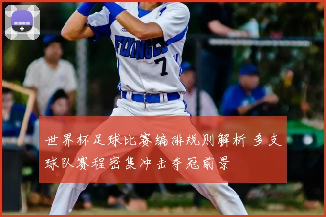 世界杯足球比赛编排规则解析 多支球队赛程密集冲击夺冠前景