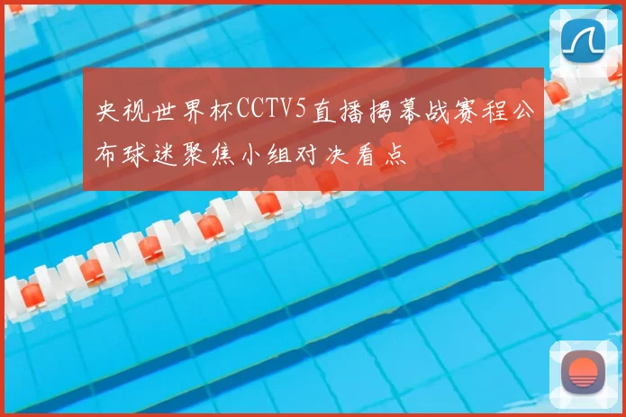 央视世界杯CCTV5直播揭幕战赛程公布球迷聚焦小组对决看点