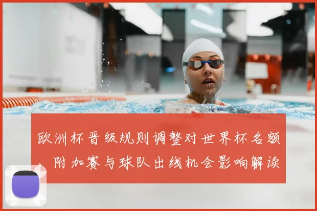 欧洲杯晋级规则调整对世界杯名额、附加赛与球队出线机会影响解读