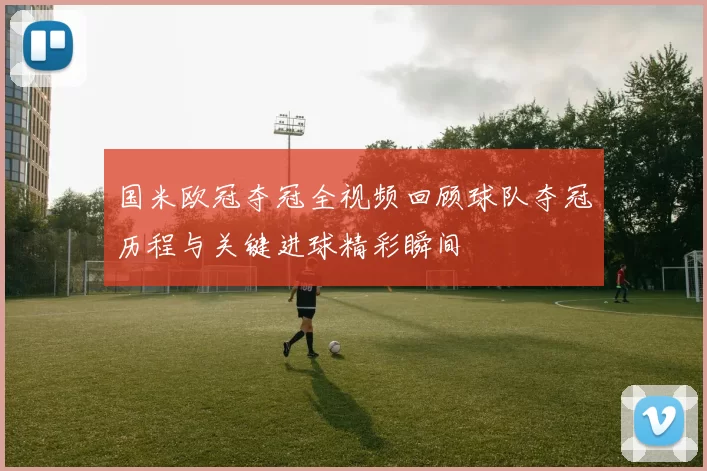 国米欧冠夺冠全视频回顾球队夺冠历程与关键进球精彩瞬间